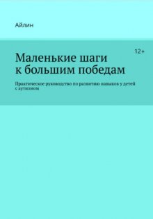 Маленькие шаги к большим победам. Практическое руководство по развитию навыков у детей с аутизмом