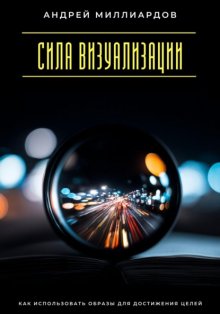 Сила визуализации. Как использовать образы для достижения целей
