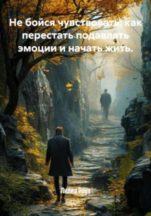 Не бойся чувствовать: как перестать подавлять эмоции и начать жить