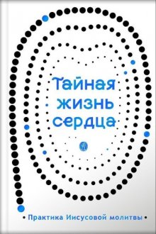 Тайная жизнь сердца. Практика Иисусовой молитвы. Сборник