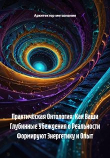 Практическая Онтология: Как Ваши Глубинные Убеждения о Реальности Формируют Энергетику и Опыт