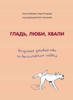 Гладь, люби, хвали. Нескучное руководство по воспитанию собаки