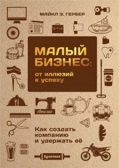 Малый бизнес: от иллюзий к успеху. Как создать компанию и удержать ее