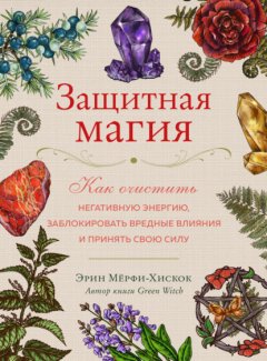 Защитная магия. Как очистить негативную энергию, заблокировать вредные влияния и принять свою силу