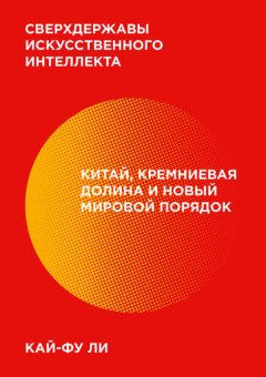 Сверхдержавы искусственного интеллекта. Китай, Кремниевая долина и новый мировой порядок