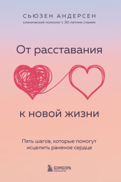 От расставания к новой жизни. Пять шагов, которые помогут исцелить раненое сердце