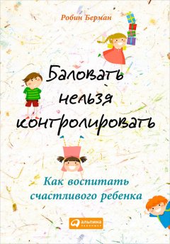 Баловать нельзя контролировать. Как воспитать счастливого ребенка