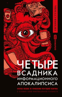 Четыре всадника информационного апокалипсиса. Краткое пособие по управлению репутацией политика в условиях новой информационной реальности