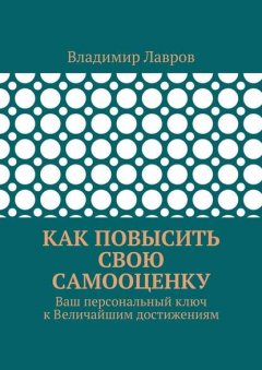 Как повысить свою самооценку. Ваш персональный ключ к Величайшим достижениям