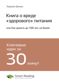 Ключевые идеи книги: Книга о вреде «здорового» питания, или Как дожить до 100 лет, не болея. Хироми Шинья