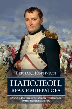 Наполеон, крах императора. История о четырех днях, трех армиях и трех сражениях, определивших судьбы Европы