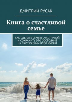 Книга о счастливой семье. Как сделать семью счастливой и сохранить это состояние на протяжении всей жизни