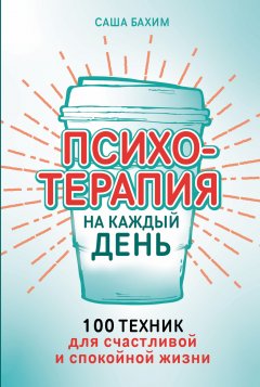 Психотерапия на каждый день: 100 техник для счастливой и спокойной жизни