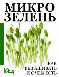 Микрозелень. Пошаговое руководство по выращиванию с рецептами