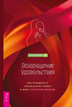 Возвращение удовольствия. Как преодолеть сексуальную травму и жить страстной жизнью