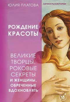 Великие творцы, роковые секреты и женщины, обреченные вдохновлять. Рождение красоты