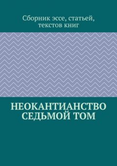 Неокантианство. Седьмой том. Сборник эссе, статьей, текстов книг