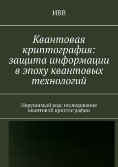 Квантовая криптография: защита информации в эпоху квантовых технологий. Нерушимый код: исследование квантовой криптографии