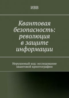 Квантовая безопасность: революция в защите информации. Нерушимый код: исследование квантовой криптографии