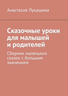 Сказочные уроки для малышей и родителей. Сборник маленьких сказок с большим значением