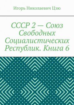 СССР 2 – Союз Свободных Социалистических Республик. Книга 6