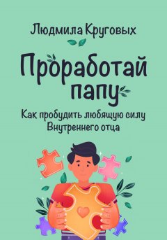 Проработай папу. Как пробудить любящую силу Внутреннего отца