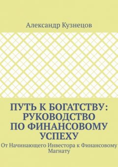 Путь к Богатству: Руководство по финансовому успеху. От начинающего инвестора к финансовому магнату