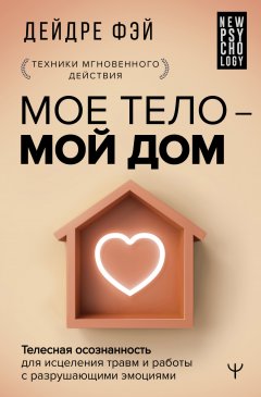 МОЕ ТЕЛО – МОЙ ДОМ. Телесная осознанность для исцеления травм и работы с разрушающими эмоциями