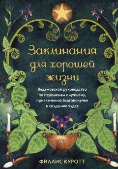 Заклинания для хорошей жизни. Ведьмовское руководство по переменам к лучшему, привлечению благополучия и созданию чудес