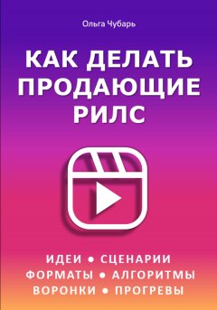 Как делать продающие рилс. Идеи, сценарии, форматы, алгоритмы, воронки и прогревы