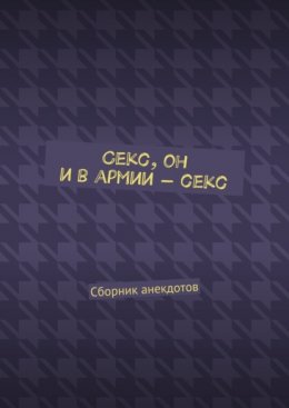 Секс, он и в армии – секс. Сборник анекдотов