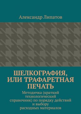 Шелкография, или Трафаретная печать. Методичка (краткий технологический справочник) по порядку действий и выбору расходных материалов