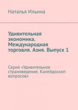 Удивительная экономика. Международная торговля. Азия. Выпуск 1. Серия «Удивительное страноведение. Калейдоскоп вопросов»