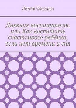 Дневник воспитателя, или Как воспитать счастливого ребёнка, если нет времени и сил