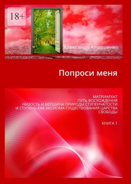 Попроси меня. Матриархат, путь восхождения, низость и вершина природы ступенчатости и ступень как аксиома существования царства свободы. Книга 1