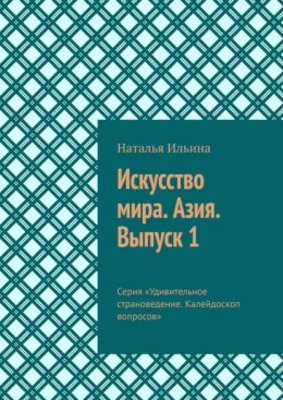 Искусство мира. Азия. Выпуск 1. Серия «Удивительное страноведение. Калейдоскоп вопросов»