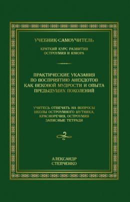 Практические указания по восприятию анекдотов как вековой мудрости и опыта предыдущих поколений. Учебник-самоучитель. Краткий курс развития остроумия и юмора