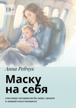 Маску на себя. Счастливое материнство без вины, тревоги и лишней ответственности