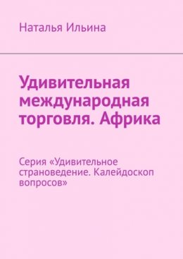 Удивительная международная торговля. Африка. Серия «Удивительное страноведение. Калейдоскоп вопросов»