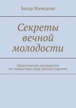 Секреты вечной молодости. Практическое руководство по гимнастике лица против старения