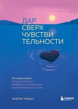 Дар сверхчувствительности. 34 упражнения, которые помогут превратить чрезмерную восприимчивость в силу