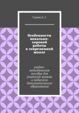 Особенности вокально-хоровой работы в современной школе. Учебно-методическое пособие для учителей музыки и педагогов дополнительного образования