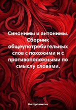 Синонимы и антонимы. Сборник общеупотребительных слов с похожими и с противоположными по смыслу словами.