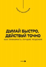 Думай быстро, действуй точно. Как принимать лучшие решения