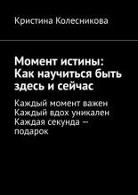 Момент истины: Как научиться быть здесь и сейчас. Каждый момент важен. Каждый вдох уникален. Каждая секунда – подарок