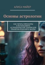 Основы астрологии. Как читать гороскопы и использовать астрологические знания для принятия решений в жизни