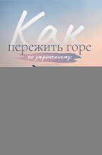 Как пережить горе по утраченному. Научно обоснованные навыки преодоления скорби и восстановления связи с тем, что важно