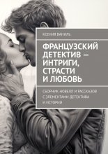 Французский детектив – интриги, страсти и любовь. Сборник новелл и рассказов с элементами детектива и истории