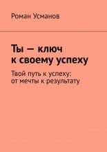 Ты – ключ к своему успеху. Твой путь к успеху: от мечты к результату