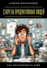 Секреты продуктивных людей. Как организовать себя